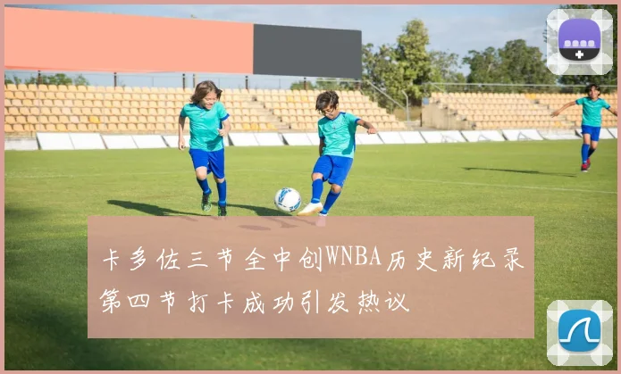 卡多佐三节全中创WNBA历史新纪录第四节打卡成功引发热议