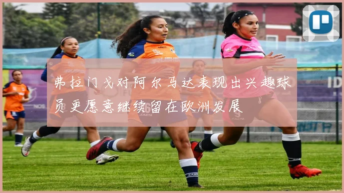 弗拉门戈对阿尔马达表现出兴趣球员更愿意继续留在欧洲发展