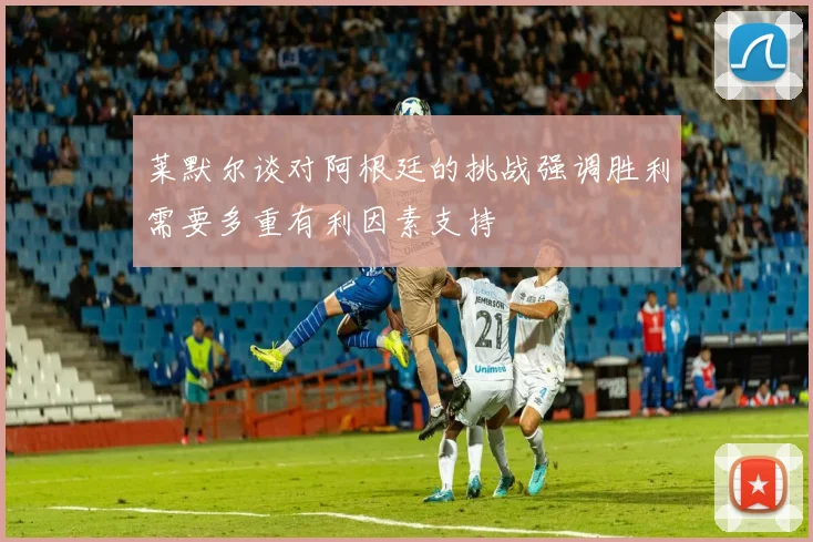 莱默尔谈对阿根廷的挑战强调胜利需要多重有利因素支持