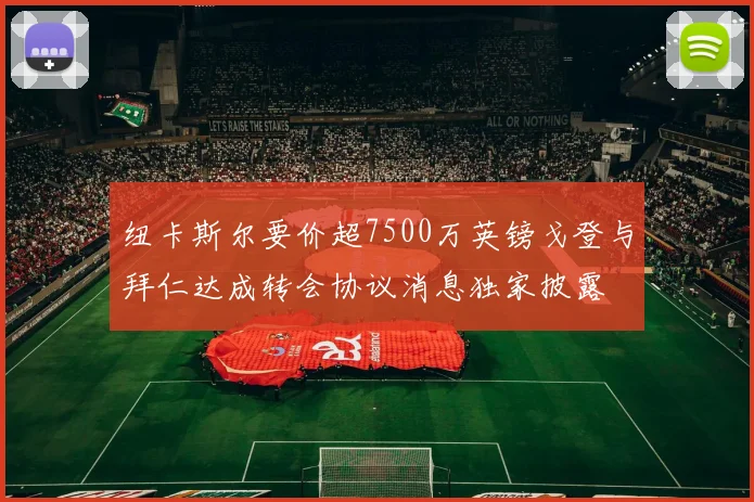 纽卡斯尔要价超7500万英镑戈登与拜仁达成转会协议消息独家披露