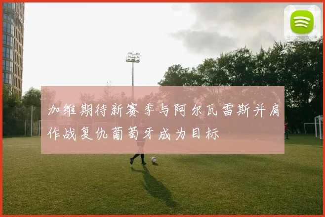 加维期待新赛季与阿尔瓦雷斯并肩作战复仇葡萄牙成为目标