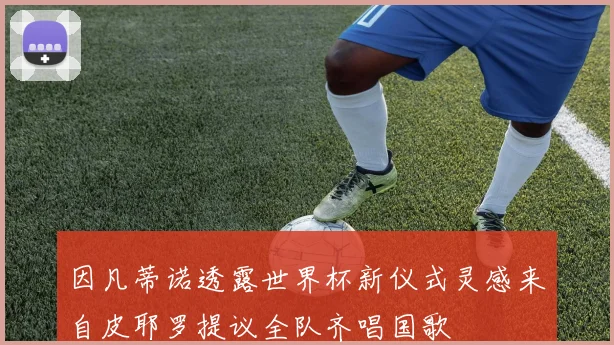 因凡蒂诺透露世界杯新仪式灵感来自皮耶罗提议全队齐唱国歌