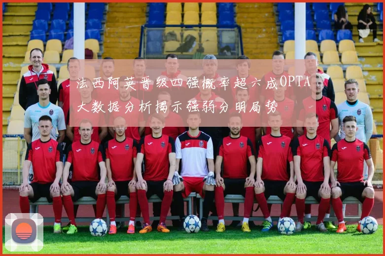 法西阿英晋级四强概率超六成OPTA大数据分析揭示强弱分明局势