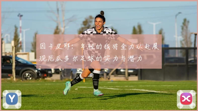 因卡皮耶：年轻的我将全力以赴展现厄瓜多尔足球的实力与潜力