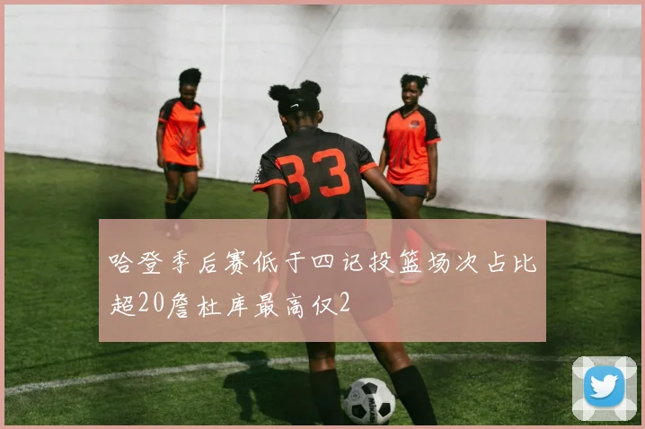 哈登季后赛低于四记投篮场次占比超20詹杜库最高仅2