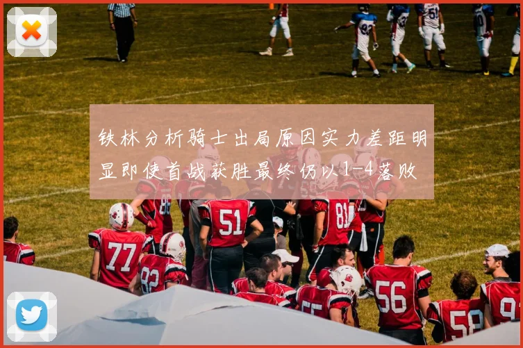 铁林分析骑士出局原因实力差距明显即使首战获胜最终仍以1-4落败