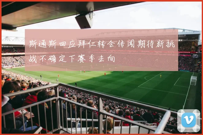 斯通斯回应拜仁转会传闻期待新挑战不确定下赛季去向