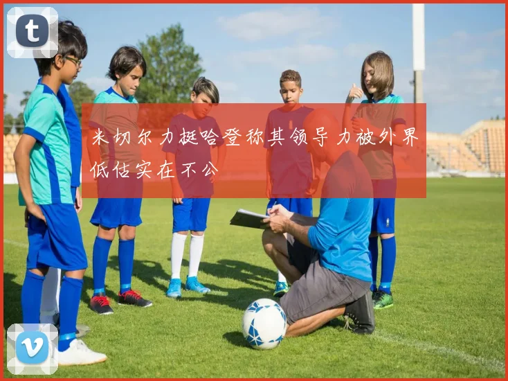 米切尔力挺哈登称其领导力被外界低估实在不公