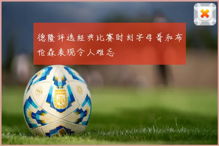 德隆评选经典比赛时刻字母哥和布伦森表现令人难忘