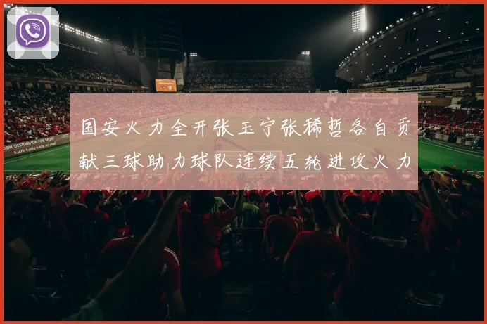 国安火力全开张玉宁张稀哲各自贡献三球助力球队连续五轮进攻火力猛增