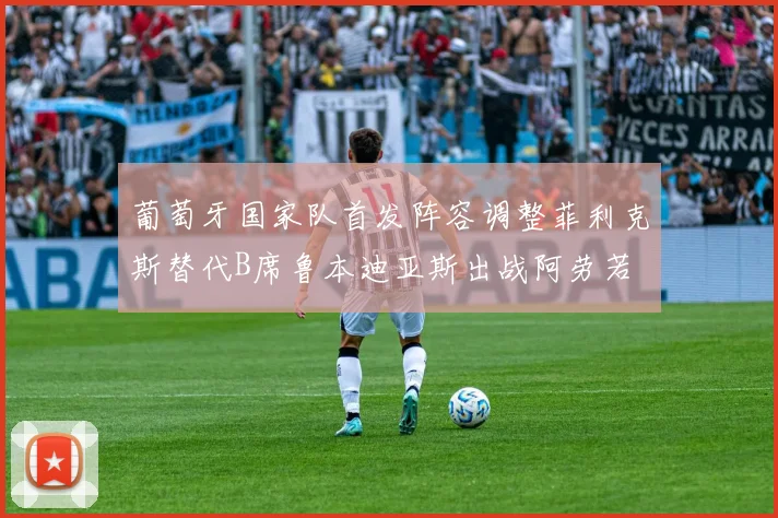 葡萄牙国家队首发阵容调整菲利克斯替代B席鲁本迪亚斯出战阿劳若