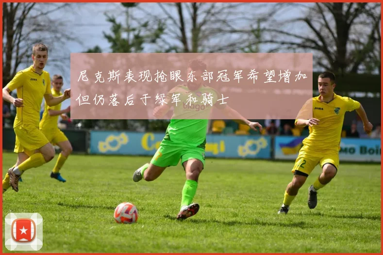 尼克斯表现抢眼东部冠军希望增加但仍落后于绿军和骑士