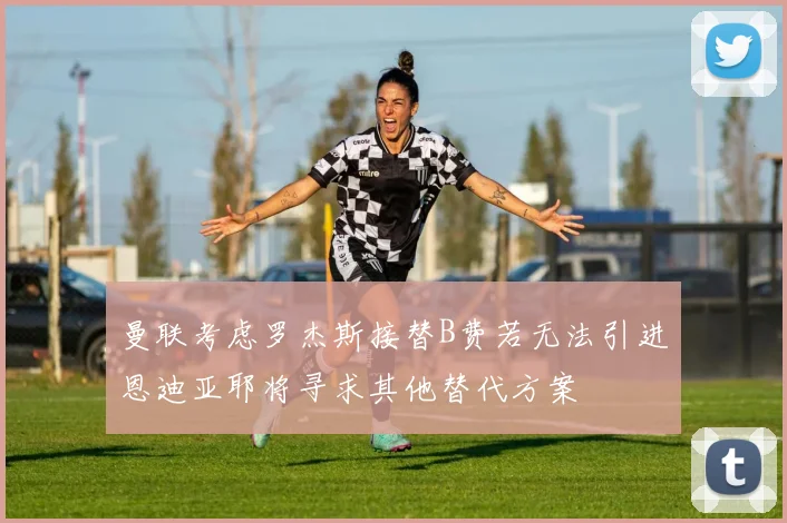 曼联考虑罗杰斯接替B费若无法引进恩迪亚耶将寻求其他替代方案